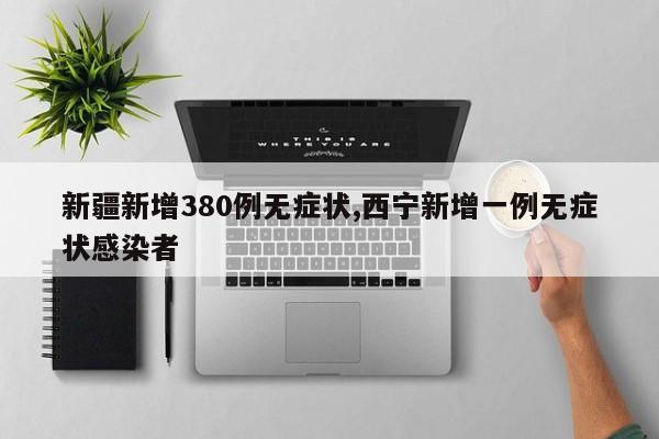 新疆新增380例无症状,西宁新增一例无症状感染者